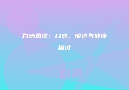 白酒热议：口感、酿造与健康探讨