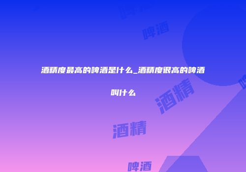酒精度最高的啤酒是什么_酒精度很高的啤酒叫什么