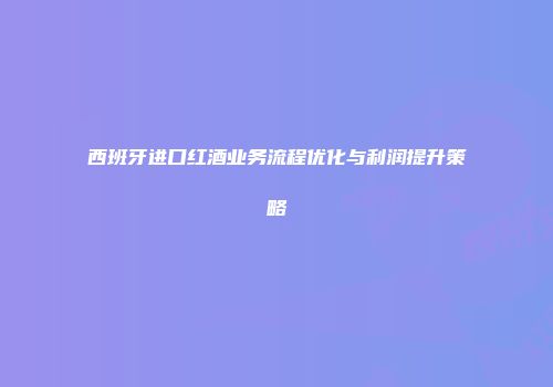 西班牙进口红酒业务流程优化与利润提升策略