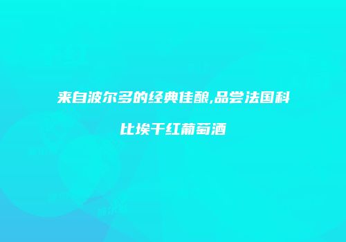 来自波尔多的经典佳酿,品尝法国科比埃干红葡萄酒