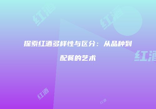 探索红酒多样性与区分：从品种到配餐的艺术