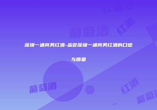 深圳一通商务红酒-品尝深圳一通商务红酒的口感与质量