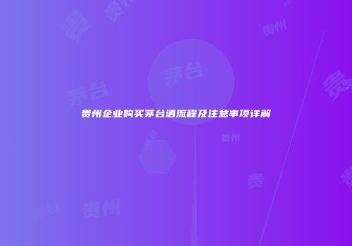 贵州企业购买茅台酒流程及注意事项详解