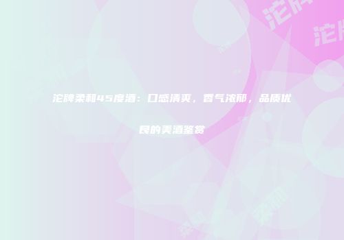 沱牌柔和45度酒：口感清爽，香气浓郁，品质优良的美酒鉴赏
