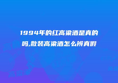 1994年的红高粱酒是真的吗,散装高粱酒怎么辨真假