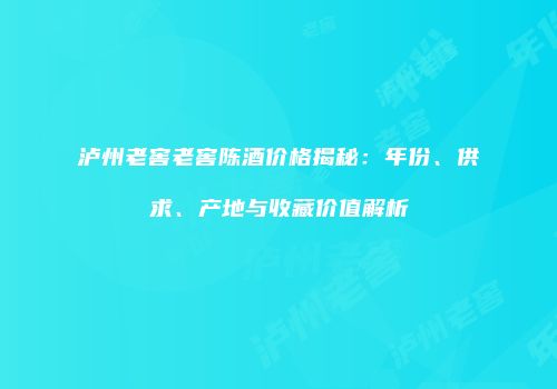 泸州老窖老窖陈酒价格揭秘：年份、供求、产地与收藏价值解析