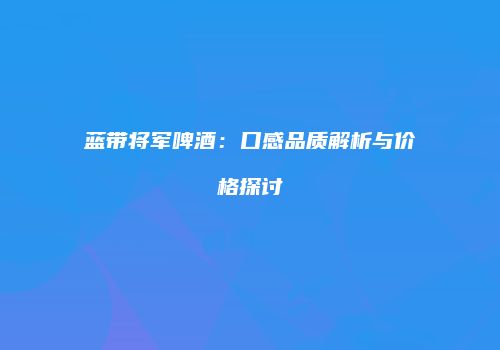 蓝带将军啤酒：口感品质解析与价格探讨