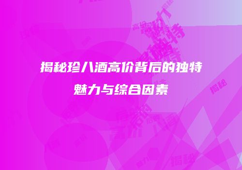 揭秘珍八酒高价背后的独特魅力与综合因素