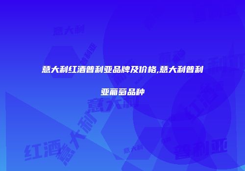 意大利红酒普利亚品牌及价格,意大利普利亚葡萄品种