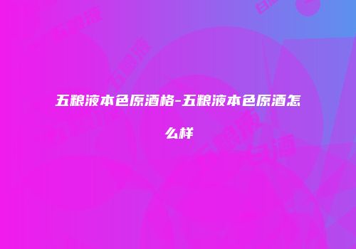 五粮液本色原酒格-五粮液本色原酒怎么样
