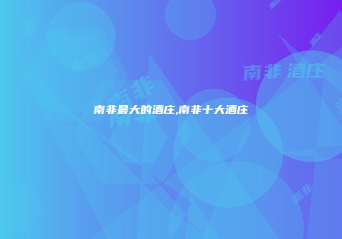 南非最大的酒庄,南非十大酒庄