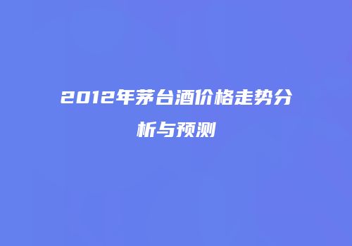 2012年茅台酒价格走势分析与预测