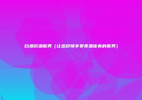 白酒斟酒服务（让您尽情享受美酒佳肴的服务）