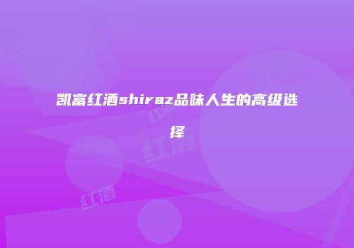 凯富红酒shiraz品味人生的高级选择