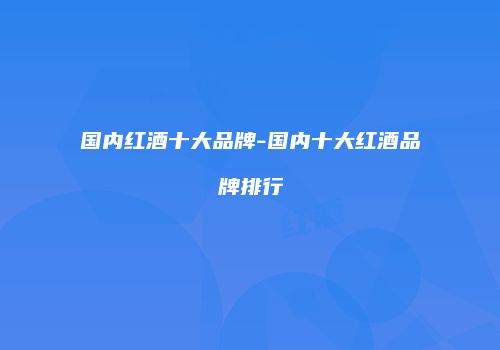 国内红酒十大品牌-国内十大红酒品牌排行
