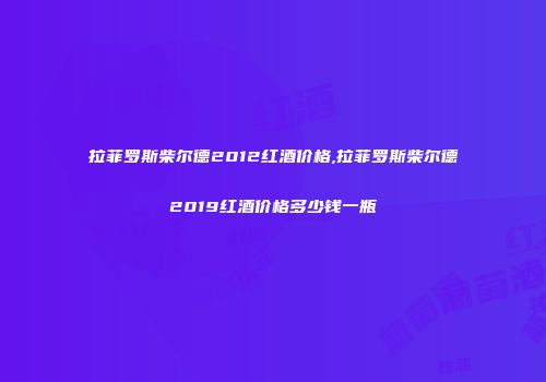 拉菲罗斯柴尔德2012红酒价格,拉菲罗斯柴尔德2019红酒价格多少钱一瓶