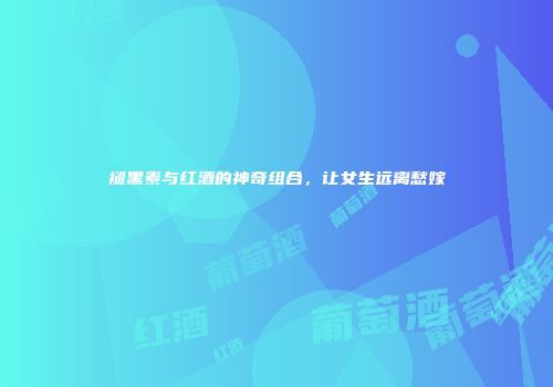 褪黑素与红酒的神奇组合，让女生远离愁嫁