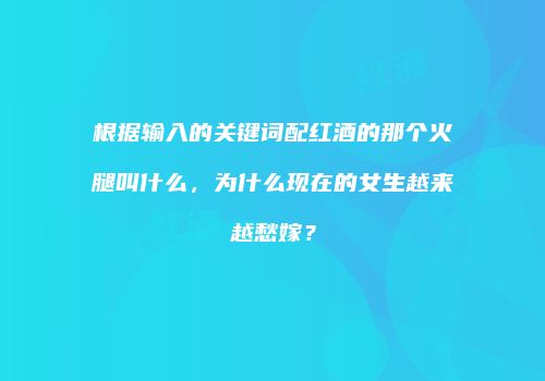 根据输入的关键词配红酒的那个火腿叫什么，为什么现在的女生越来越愁嫁？