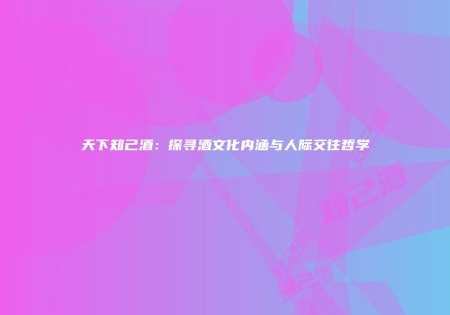 天下知己酒：探寻酒文化内涵与人际交往哲学
