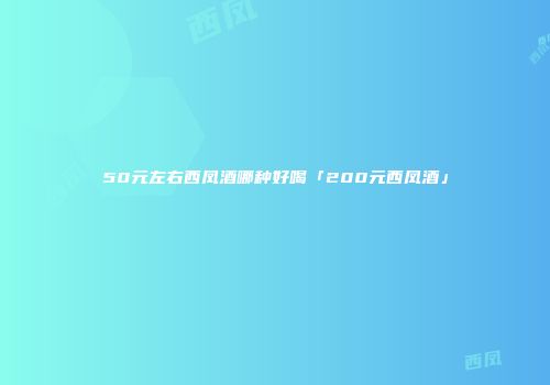 50元左右西凤酒哪种好喝「200元西凤酒」