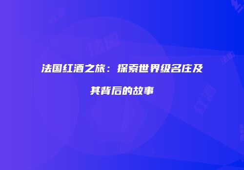 法国红酒之旅：探索世界级名庄及其背后的故事