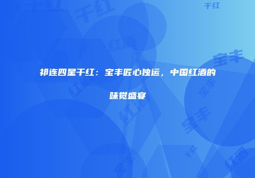 祁连四星干红：宝丰匠心独运，中国红酒的味觉盛宴