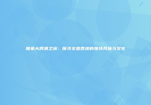 加拿大啤酒之旅：探寻全国各地的独特风味与文化