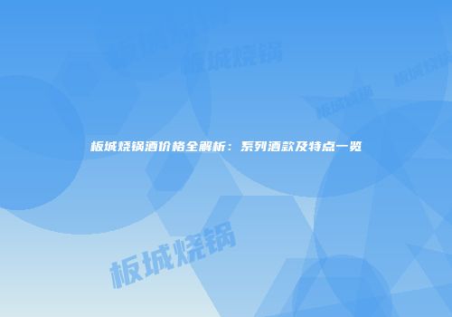 板城烧锅酒价格全解析：系列酒款及特点一览