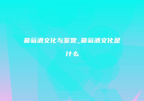 葡萄酒文化与鉴赏_葡萄酒文化是什么