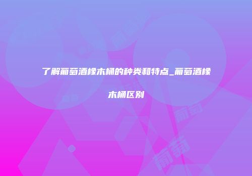 了解葡萄酒橡木桶的种类和特点_葡萄酒橡木桶区别