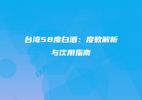 台湾58度白酒：度数解析与饮用指南