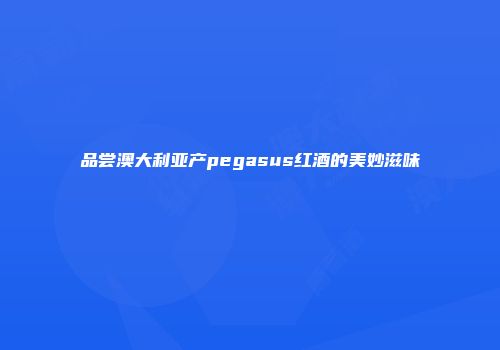 品尝澳大利亚产pegasus红酒的美妙滋味