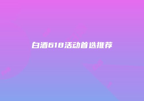 白酒618活动首选推荐