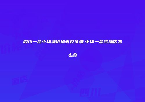 四川一品中华酒价格表及价格,中华一品院酒店怎么样
