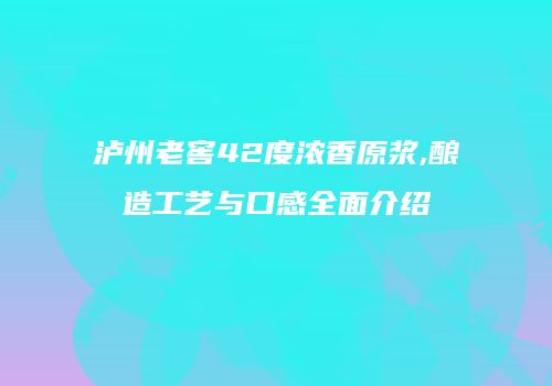 泸州老窖42度浓香原浆,酿造工艺与口感全面介绍