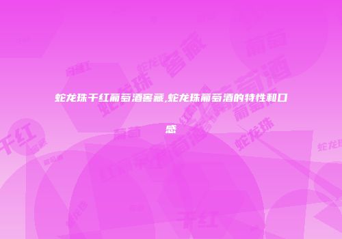蛇龙珠干红葡萄酒窖藏,蛇龙珠葡萄酒的特性和口感