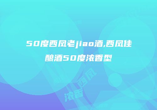 50度西凤老jiao酒,西凤佳酿酒50度浓香型