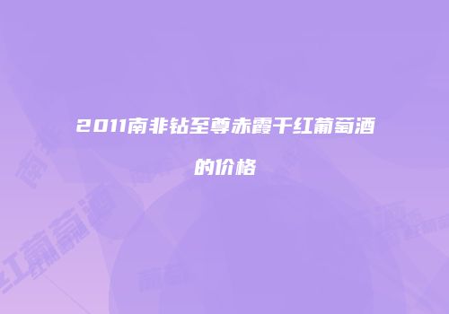 2011南非钻至尊赤霞干红葡萄酒的价格