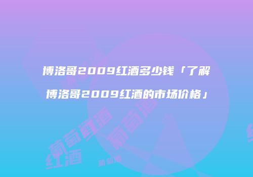博洛哥2009红酒多少钱「了解博洛哥2009红酒的市场价格」