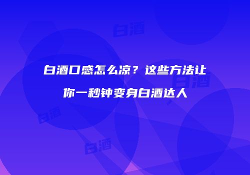 白酒口感怎么凉？这些方法让你一秒钟变身白酒达人