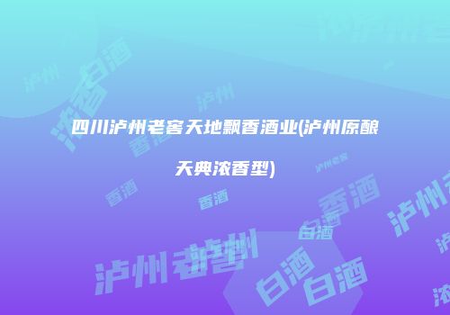 四川泸州老窖天地飘香酒业(泸州原酿天典浓香型)