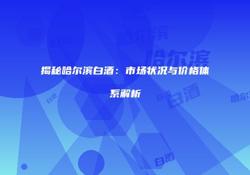 揭秘哈尔滨白酒：市场状况与价格体系解析