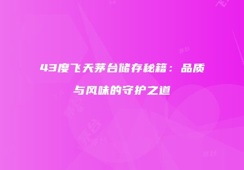 43度飞天茅台储存秘籍：品质与风味的守护之道
