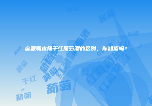 窖藏和木桶干红葡萄酒的区别，你知道吗？