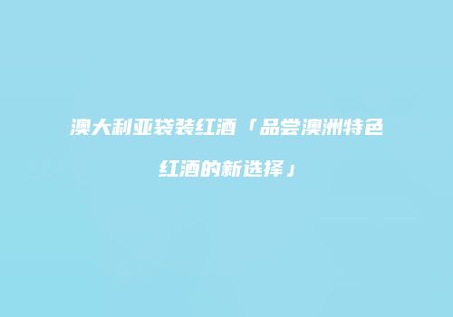 澳大利亚袋装红酒「品尝澳洲特色红酒的新选择」