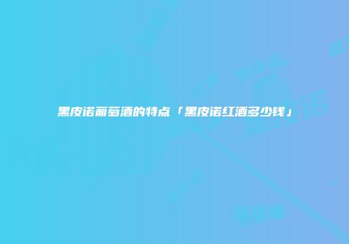 黑皮诺葡萄酒的特点「黑皮诺红酒多少钱」