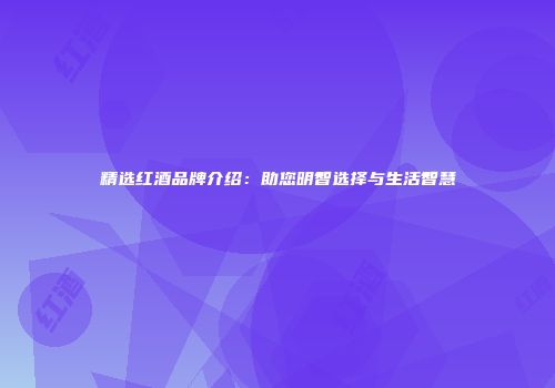 精选红酒品牌介绍：助您明智选择与生活智慧