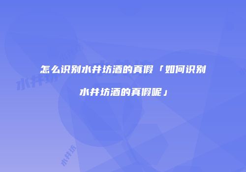 怎么识别水井坊酒的真假「如何识别水井坊酒的真假呢」