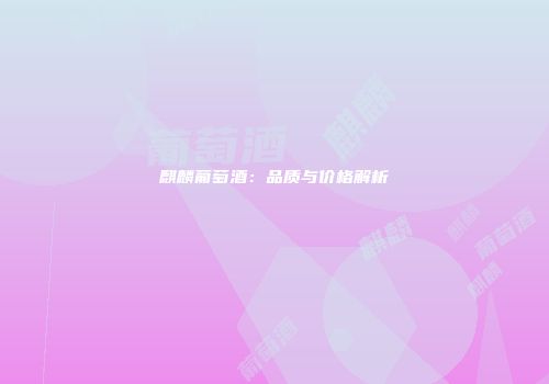 麒麟葡萄酒：品质与价格解析