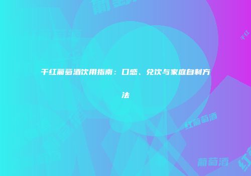 干红葡萄酒饮用指南：口感、兑饮与家庭自制方法